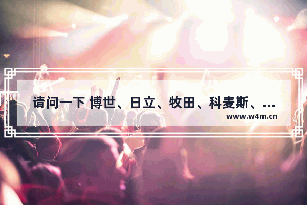 请问一下 博世、日立、牧田、科麦斯、东成、锐奇、泛音和得伟 哪一个电钻品牌比较好 商用的