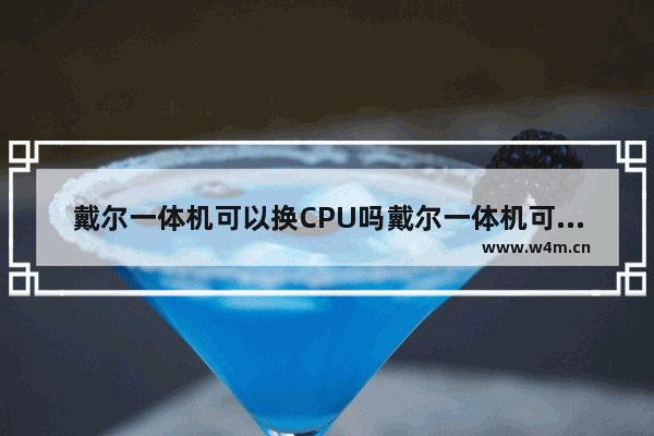 戴尔一体机可以换CPU吗戴尔一体机可以换CPU吗