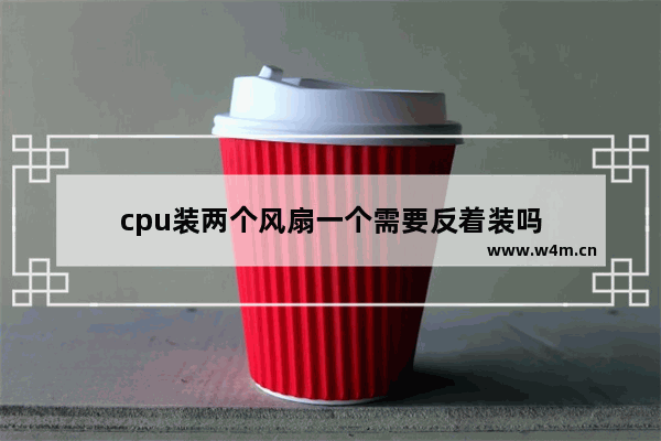 cpu装两个风扇一个需要反着装吗