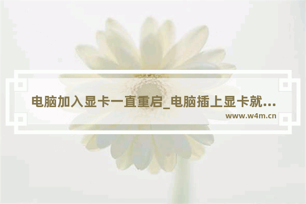 电脑加入显卡一直重启_电脑插上显卡就一直重启