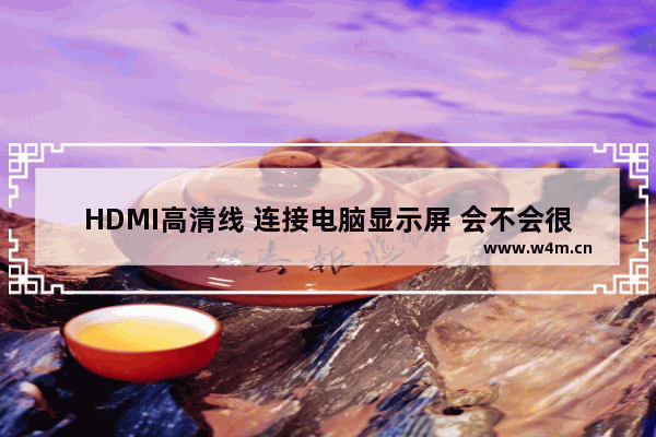 HDMI高清线 连接电脑显示屏 会不会很清楚