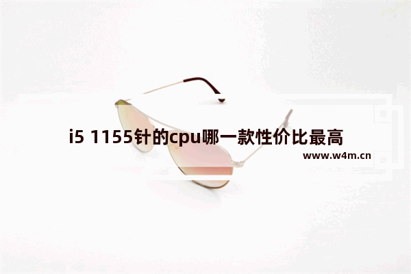 i5 1155针的cpu哪一款性价比最高