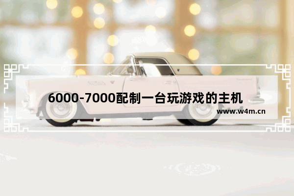 6000-7000配制一台玩游戏的主机 自己用 不算显示器 怎么配置