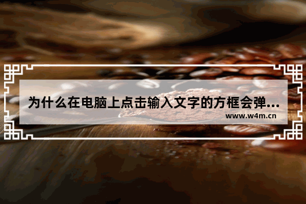 为什么在电脑上点击输入文字的方框会弹回上一个界面 总是无法输入文字