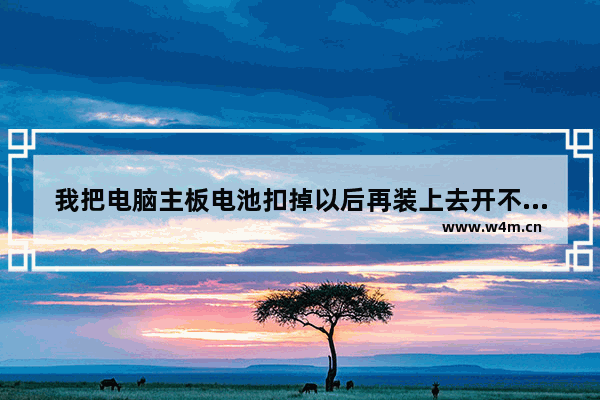 我把电脑主板电池扣掉以后再装上去开不了机了 怎么回事