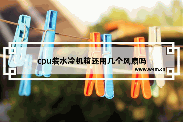 cpu装水冷机箱还用几个风扇吗