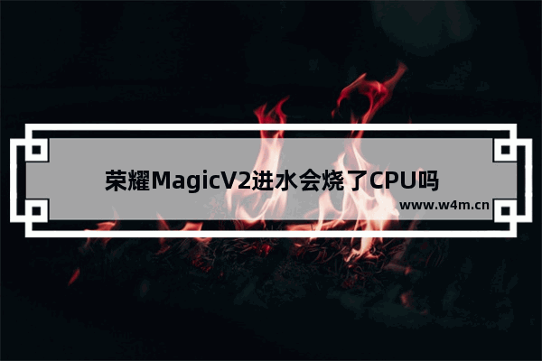 荣耀MagicV2进水会烧了CPU吗