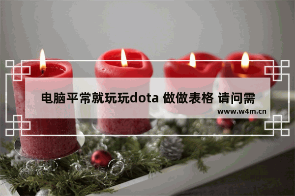 电脑平常就玩玩dota 做做表格 请问需要什么配置 大概要多少钱