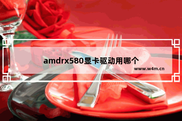 amdrx580显卡驱动用哪个