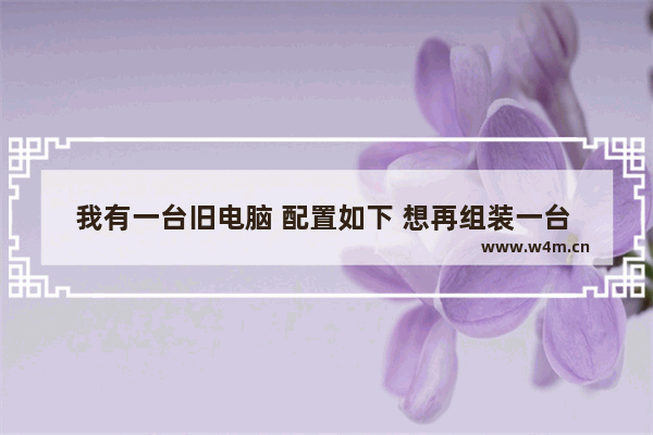 我有一台旧电脑 配置如下 想再组装一台 旧的硬盘 电源 机箱还能用吗