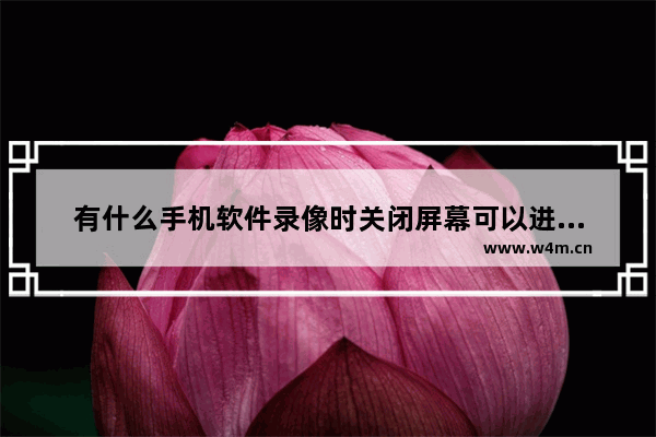 有什么手机软件录像时关闭屏幕可以进行录像的 锁屏录像还在进行的