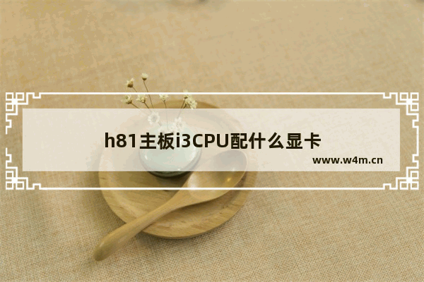 h81主板i3CPU配什么显卡