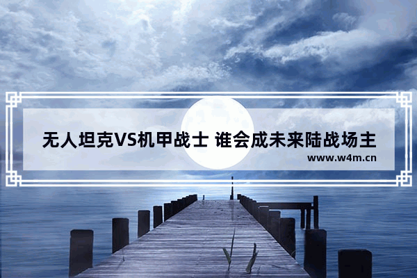 无人坦克VS机甲战士 谁会成未来陆战场主宰