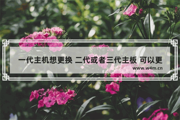 一代主机想更换 二代或者三代主板 可以更换吗  一代的电源 硬盘和机箱 显卡 机箱不要浪费了