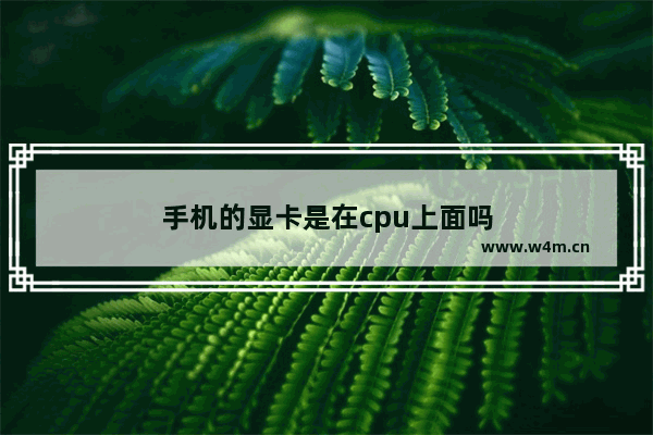 手机的显卡是在cpu上面吗