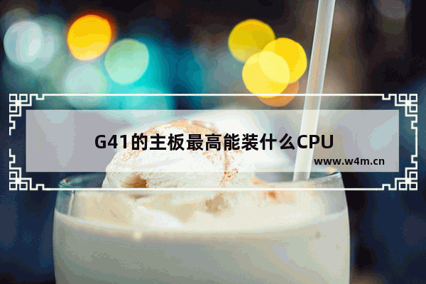 G41的主板最高能装什么CPU