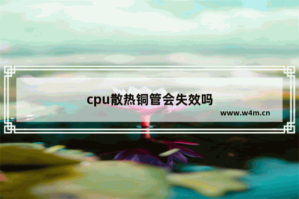 cpu散热铜管会失效吗