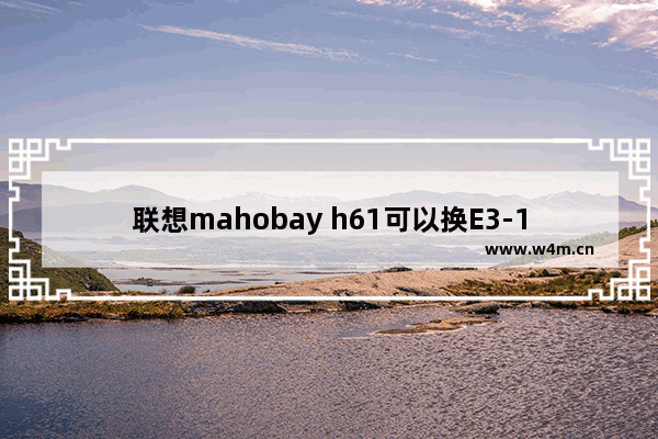 联想mahobay h61可以换E3-1230 v2吗