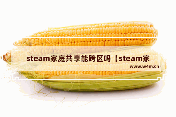 steam家庭共享能跨区吗【steam家庭共享能跨区吗安全吗】