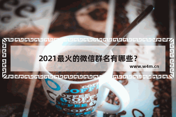 2021最火的微信群名有哪些？