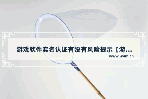 游戏软件实名认证有没有风险提示【游戏软件实名认证有没有风险提示啊】