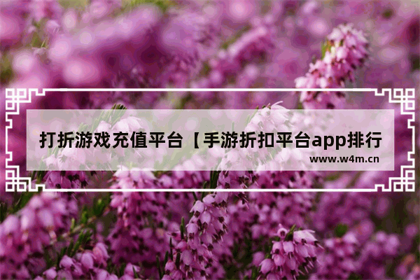 打折游戏充值平台【手游折扣平台app排行】