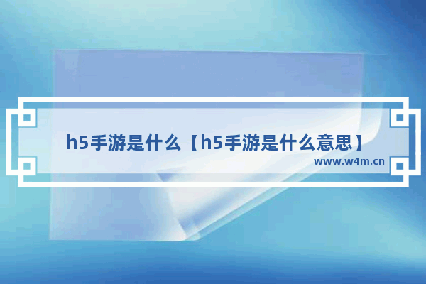 h5手游是什么【h5手游是什么意思】