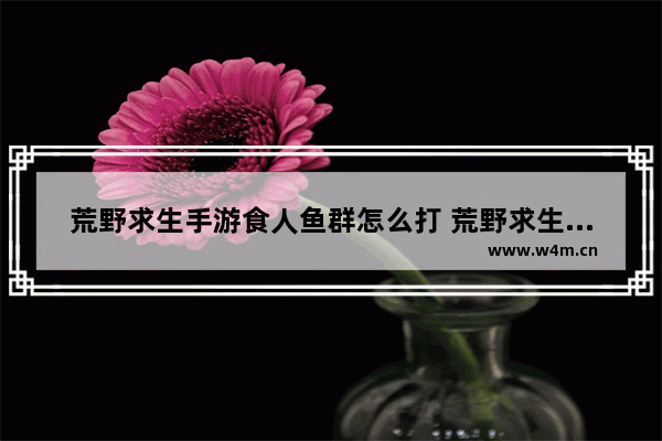 荒野求生手游食人鱼群怎么打 荒野求生手游食人鱼攻略