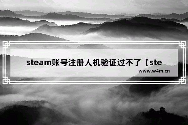 steam账号注册人机验证过不了【steam账号注册人机验证过不了怎么办】