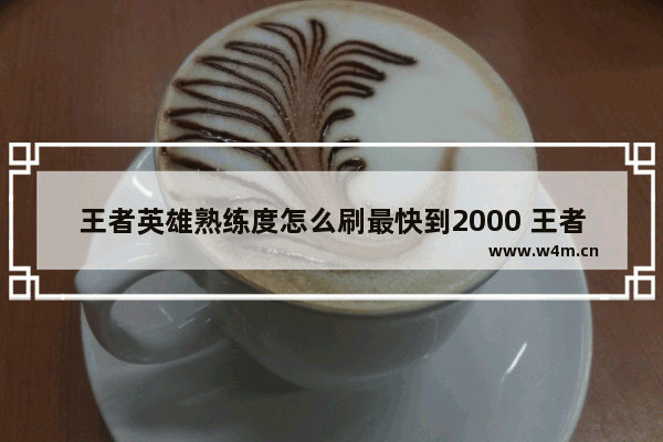 王者英雄熟练度怎么刷最快到2000 王者荣耀怎么升级最快