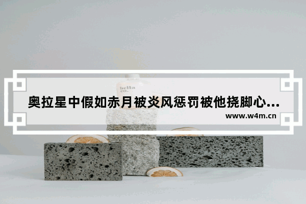 奥拉星中假如赤月被炎风惩罚被他挠脚心他们主人会是什么反应 王者荣耀tk挠脚心