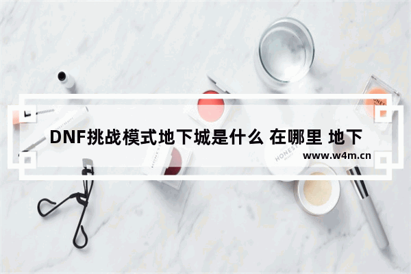 DNF挑战模式地下城是什么 在哪里 地下城与勇士奥兰在哪