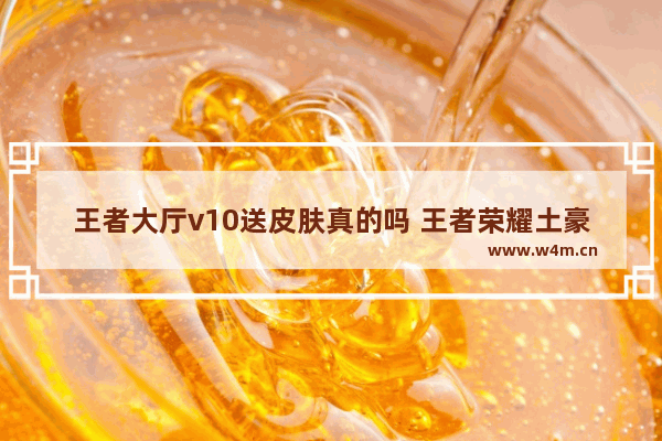 王者大厅v10送皮肤真的吗 王者荣耀土豪号