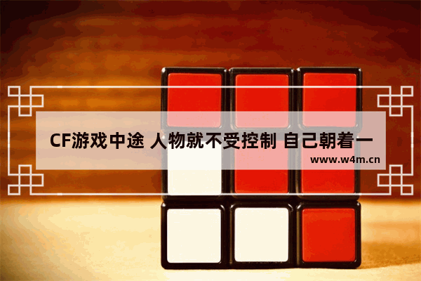 CF游戏中途 人物就不受控制 自己朝着一个方向走 鼠标和键盘都没反应 穿越火线怎么换人物