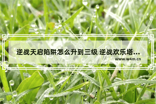 逆战天启陷阱怎么升到三级 逆战欢乐塔防天启怎么刷