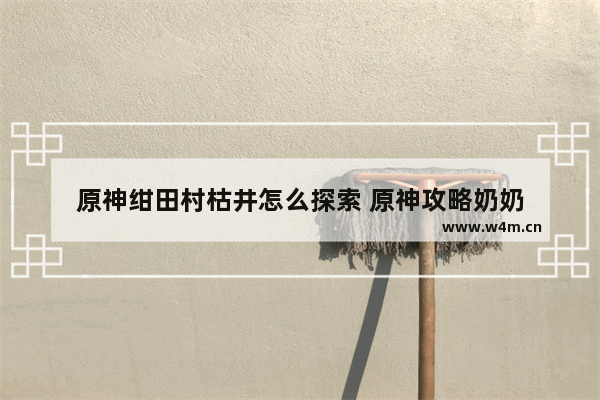 原神绀田村枯井怎么探索 原神攻略奶奶