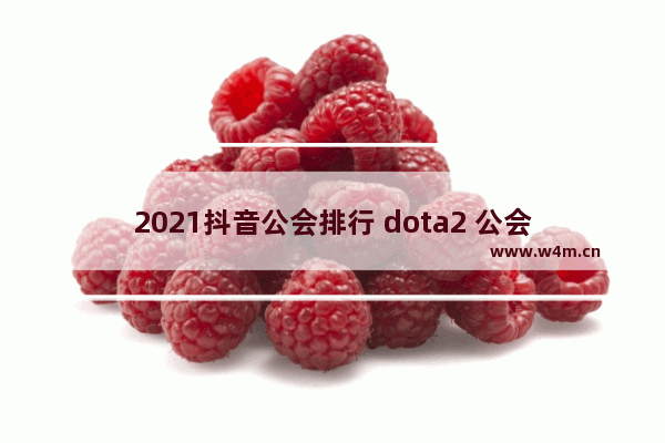 2021抖音公会排行 dota2 公会