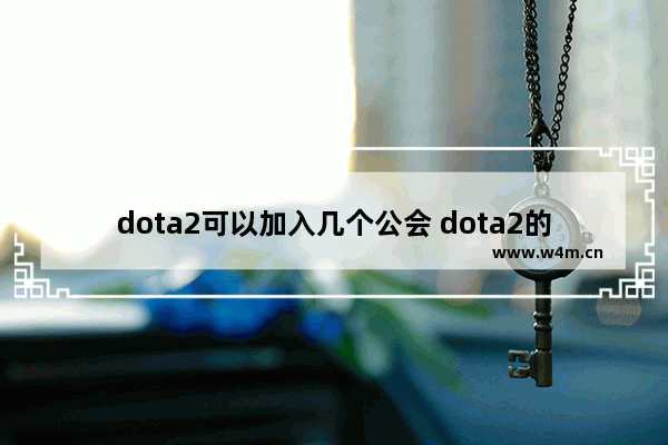 dota2可以加入几个公会 dota2的公会