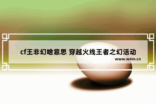 cf王非幻啥意思 穿越火线王者之幻活动