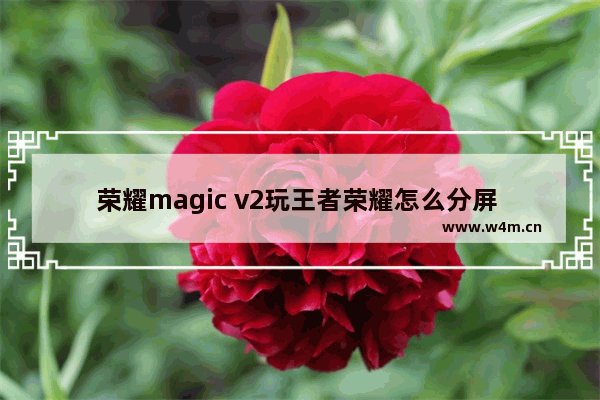 荣耀magic v2玩王者荣耀怎么分屏 荣耀magicv2玩王者荣耀怎么分屏