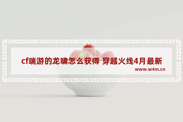 cf端游的龙啸怎么获得 穿越火线4月最新活动