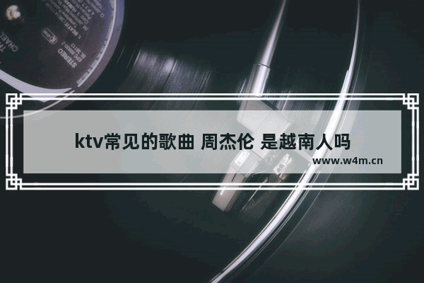 ktv常见的歌曲 周杰伦 是越南人吗