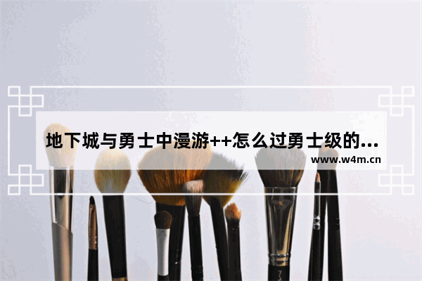 地下城与勇士中漫游++怎么过勇士级的修炼任务 地下城与勇士职业实战