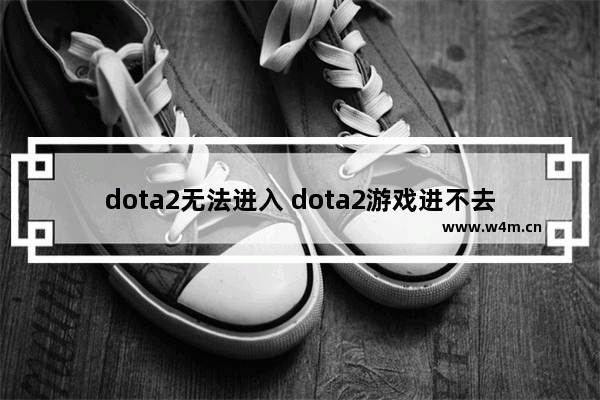 dota2无法进入 dota2游戏进不去