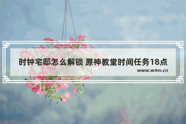 时钟宅邸怎么解锁 原神教堂时间任务18点到6点怎么调