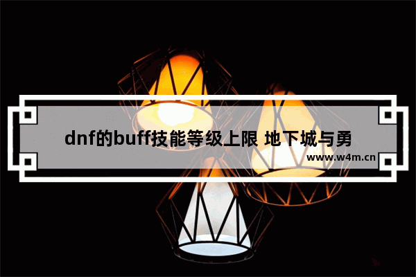 dnf的buff技能等级上限 地下城与勇士最高等级限制是多少