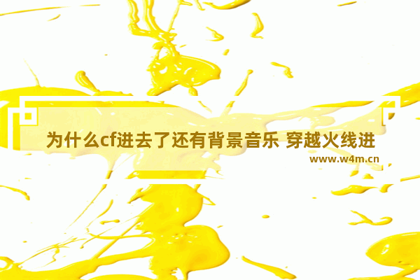 为什么cf进去了还有背景音乐 穿越火线进入游戏音乐