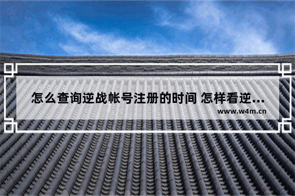 怎么查询逆战帐号注册的时间 怎样看逆战多久注册