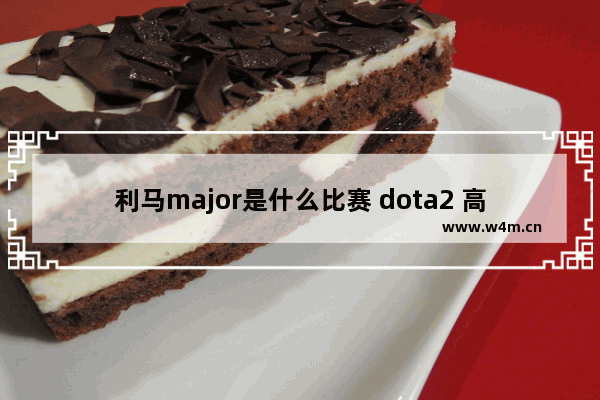 利马major是什么比赛 dota2 高达