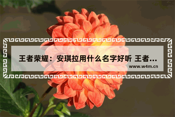 王者荣耀：安琪拉用什么名字好听 王者荣耀安琪拉名字